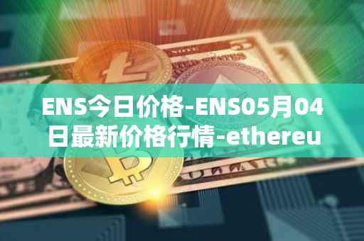 ENS今日价格-ENS05月04日最新价格行情-ethereum-name-service最新走势消息
