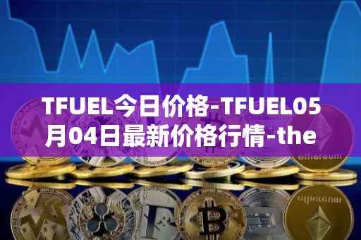 TFUEL今日价格-TFUEL05月04日最新价格行情-thetafuel最新走势消息