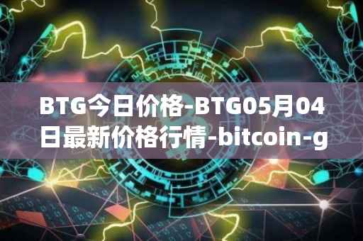 BTG今日价格-BTG05月04日最新价格行情-bitcoin-gold最新走势消息
