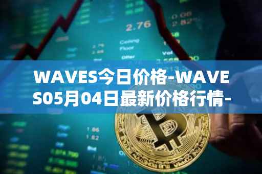 WAVES今日价格-WAVES05月04日最新价格行情-waves最新走势消息