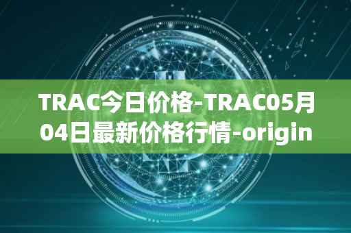 TRAC今日价格-TRAC05月04日最新价格行情-origintrail最新走势消息