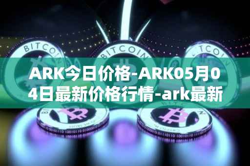 ARK今日价格-ARK05月04日最新价格行情-ark最新走势消息