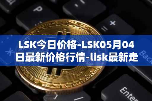 LSK今日价格-LSK05月04日最新价格行情-lisk最新走势消息