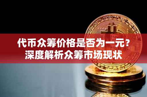 代币众筹价格是否为一元？深度解析众筹市场现状