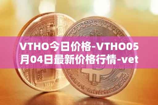 VTHO今日价格-VTHO05月04日最新价格行情-vethor-token最新走势消息
