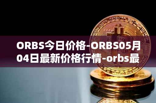 ORBS今日价格-ORBS05月04日最新价格行情-orbs最新走势消息