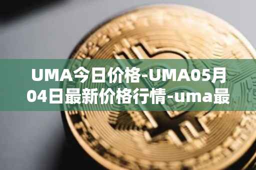 UMA今日价格-UMA05月04日最新价格行情-uma最新走势消息