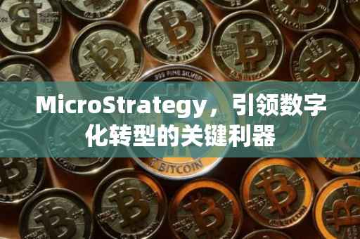 MicroStrategy，引领数字化转型的关键利器