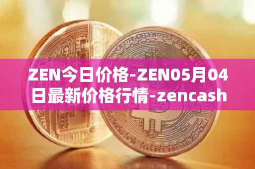 ZEN今日价格-ZEN05月04日最新价格行情-zencash最新走势消息