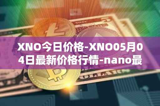 XNO今日价格-XNO05月04日最新价格行情-nano最新走势消息