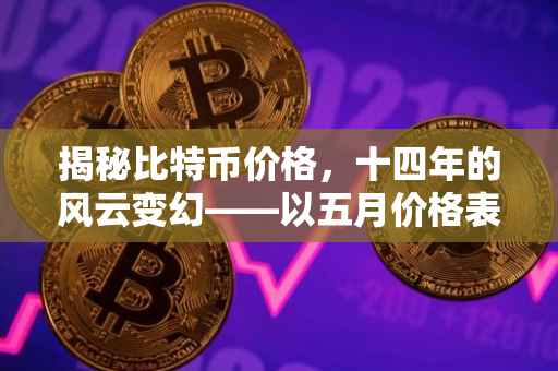 揭秘比特币价格，十四年的风云变幻——以五月价格表为中心