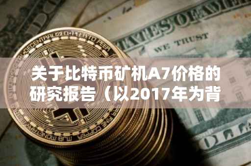 关于比特币矿机A7价格的研究报告（以2017年为背景）