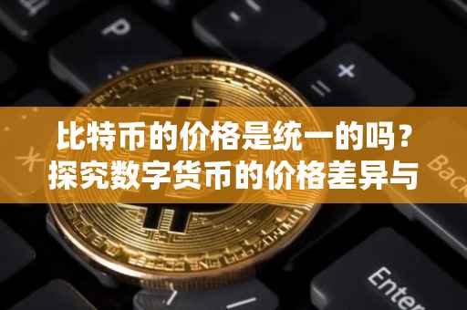 比特币的价格是统一的吗？探究数字货币的价格差异与形成机制