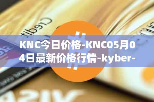 KNC今日价格-KNC05月04日最新价格行情-kyber-network最新走势消息
