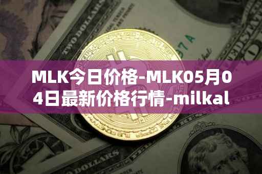 MLK今日价格-MLK05月04日最新价格行情-milkalliance最新走势消息