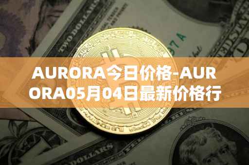 AURORA今日价格-AURORA05月04日最新价格行情-aurora-near最新走势消息