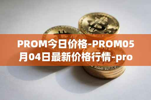 PROM今日价格-PROM05月04日最新价格行情-prometeus最新走势消息