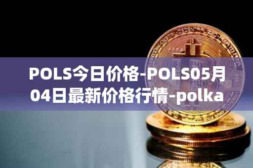 POLS今日价格-POLS05月04日最新价格行情-polkastarter最新走势消息