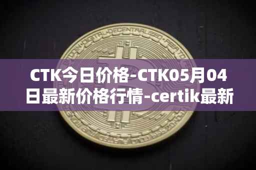 CTK今日价格-CTK05月04日最新价格行情-certik最新走势消息