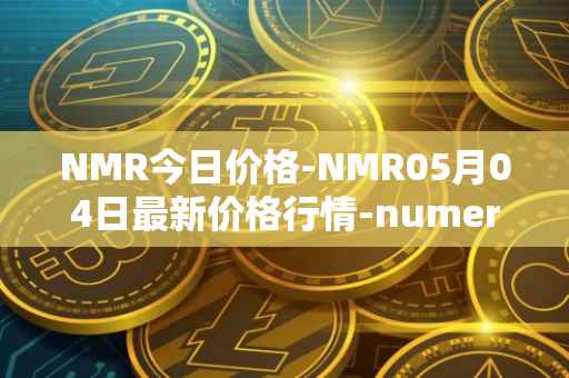 NMR今日价格-NMR05月04日最新价格行情-numeraire最新走势消息
