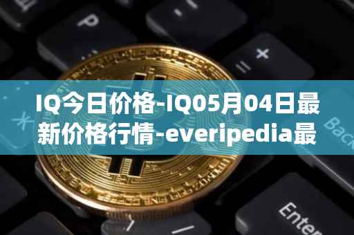 IQ今日价格-IQ05月04日最新价格行情-everipedia最新走势消息