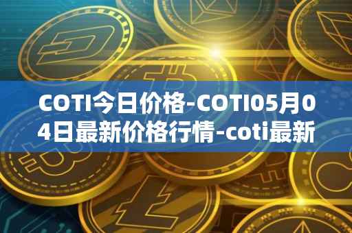 COTI今日价格-COTI05月04日最新价格行情-coti最新走势消息