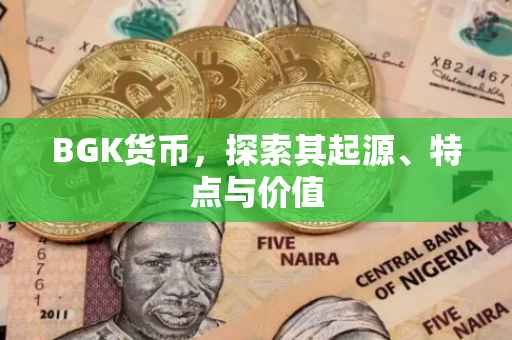 BGK货币，探索其起源、特点与价值
