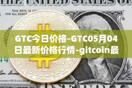GTC今日价格-GTC05月04日最新价格行情-gitcoin最新走势消息