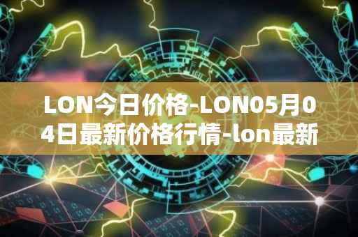 LON今日价格-LON05月04日最新价格行情-lon最新走势消息