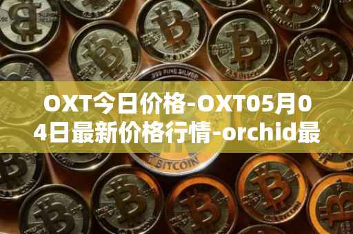 OXT今日价格-OXT05月04日最新价格行情-orchid最新走势消息