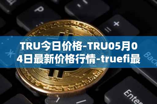 TRU今日价格-TRU05月04日最新价格行情-truefi最新走势消息