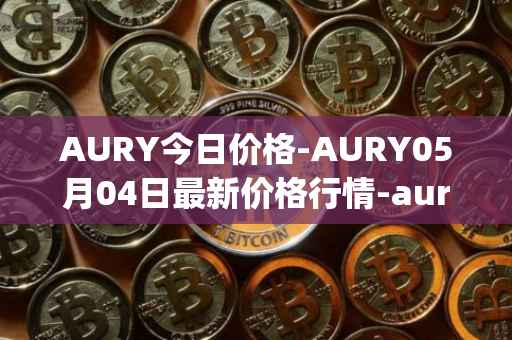 AURY今日价格-AURY05月04日最新价格行情-aurory最新走势消息