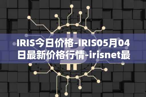 IRIS今日价格-IRIS05月04日最新价格行情-irisnet最新走势消息