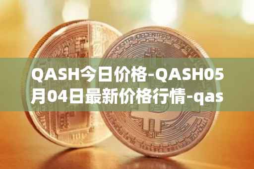 QASH今日价格-QASH05月04日最新价格行情-qash最新走势消息