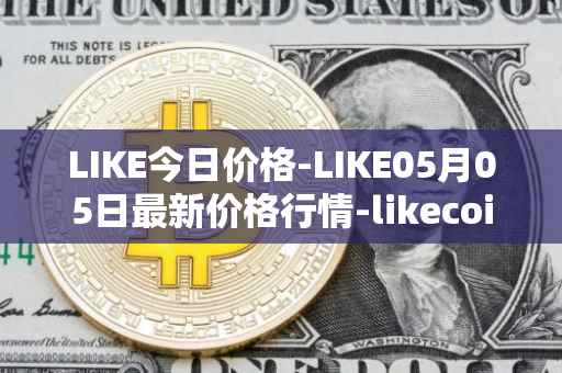 LIKE今日价格-LIKE05月05日最新价格行情-likecoin最新走势消息