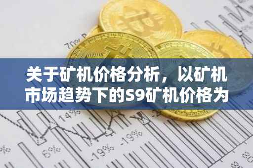 关于矿机价格分析，以矿机市场趋势下的S9矿机价格为例（XXXX年9月）