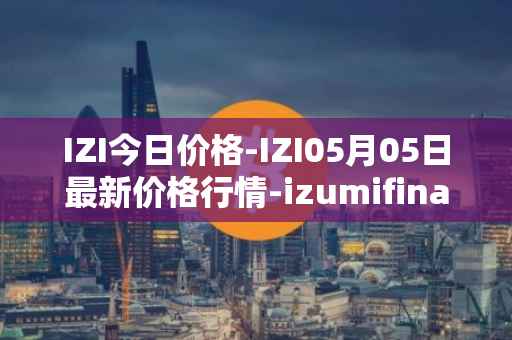 IZI今日价格-IZI05月05日最新价格行情-izumifinance最新走势消息