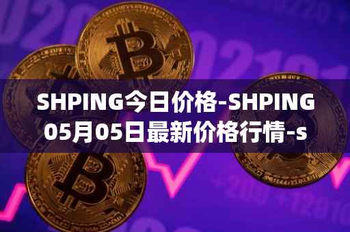 SHPING今日价格-SHPING05月05日最新价格行情-shping最新走势消息