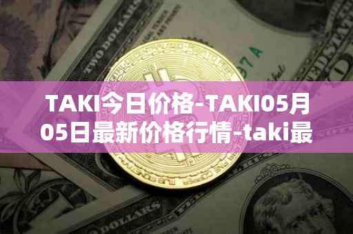 TAKI今日价格-TAKI05月05日最新价格行情-taki最新走势消息