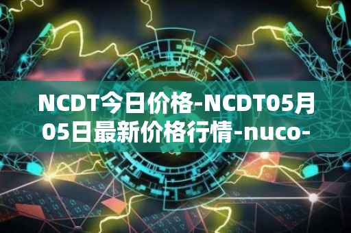 NCDT今日价格-NCDT05月05日最新价格行情-nuco-cloud最新走势消息