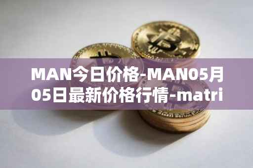 MAN今日价格-MAN05月05日最新价格行情-matrix-ai-network最新走势消息