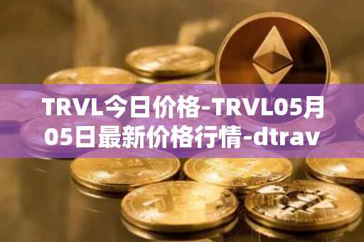 TRVL今日价格-TRVL05月05日最新价格行情-dtraveltoken最新走势消息