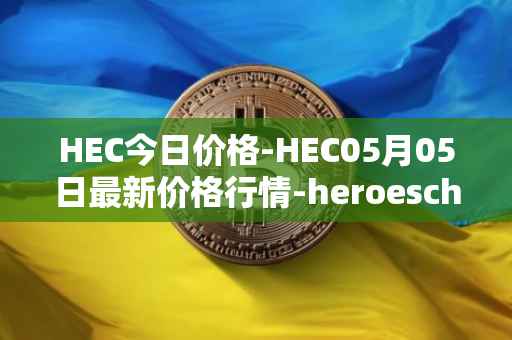 HEC今日价格-HEC05月05日最新价格行情-heroeschained最新走势消息