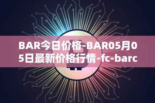 BAR今日价格-BAR05月05日最新价格行情-fc-barcelona-fan-token最新走势消息