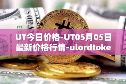 UT今日价格-UT05月05日最新价格行情-ulordtoken最新走势消息