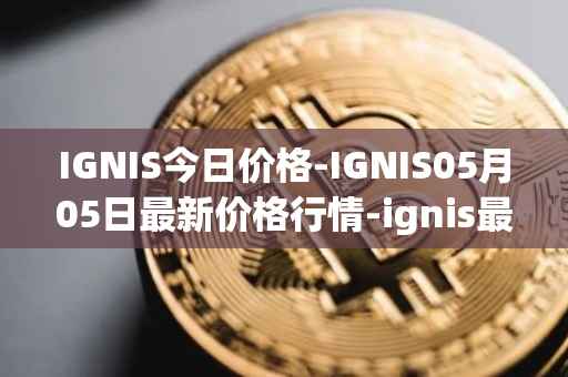 IGNIS今日价格-IGNIS05月05日最新价格行情-ignis最新走势消息