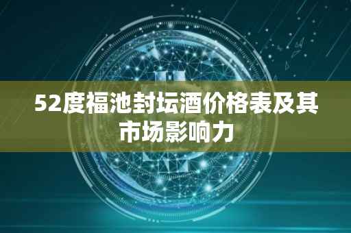 52度福池封坛酒价格表及其市场影响力