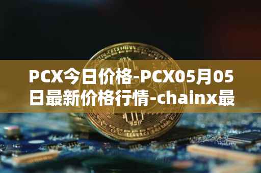 PCX今日价格-PCX05月05日最新价格行情-chainx最新走势消息