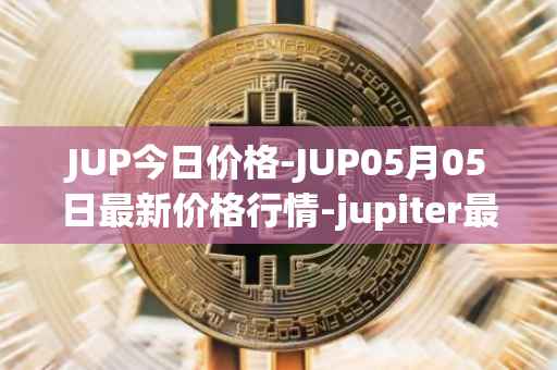 JUP今日价格-JUP05月05日最新价格行情-jupiter最新走势消息