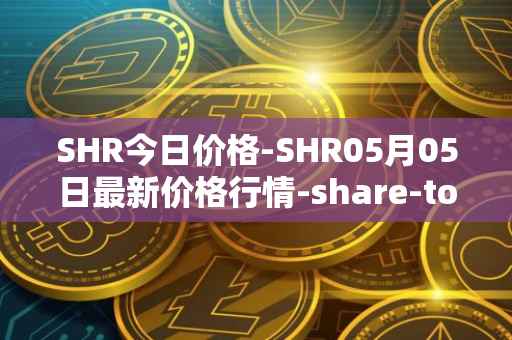 SHR今日价格-SHR05月05日最新价格行情-share-token最新走势消息